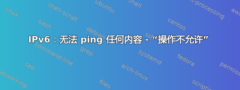 IPv6：无法 ping 任何内容 - “操作不允许”