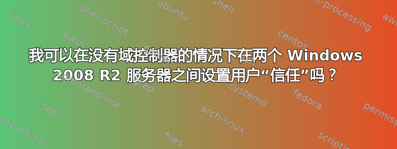 我可以在没有域控制器的情况下在两个 Windows 2008 R2 服务器之间设置用户“信任”吗？