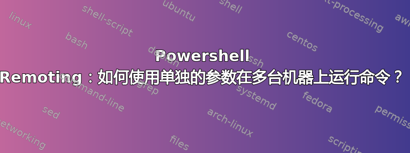 Powershell Remoting：如何使用单独的参数在多台机器上运行命令？