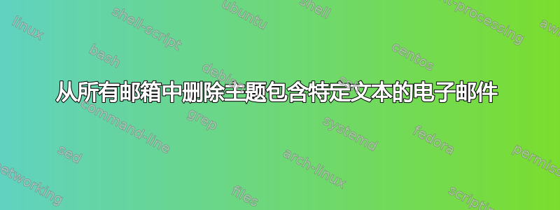 从所有邮箱中删除主题包含特定文本的电子邮件