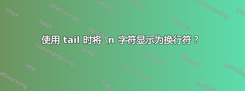 使用 tail 时将 \n 字符显示为换行符？