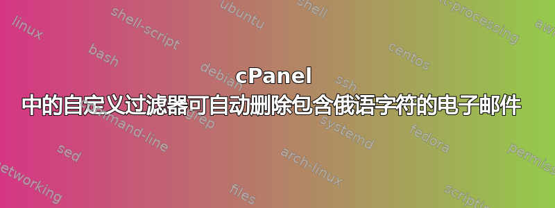 cPanel 中的自定义过滤器可自动删除包含俄语字符的电子邮件 