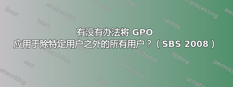 有没有办法将 GPO 应用于除特定用户之外的所有用户？（SBS 2008）