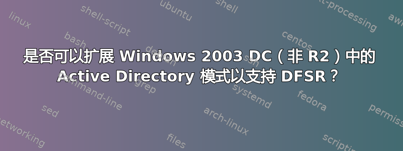 是否可以扩展 Windows 2003 DC（非 R2）中的 Active Directory 模式以支持 DFSR？