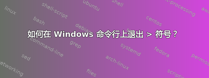 如何在 Windows 命令行上退出 > 符号？