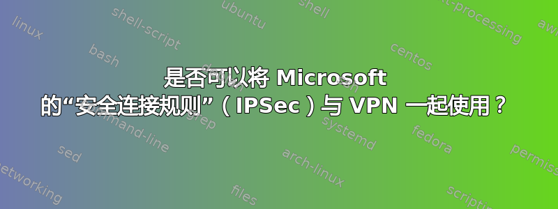 是否可以将 Microsoft 的“安全连接规则”（IPSec）与 VPN 一起使用？