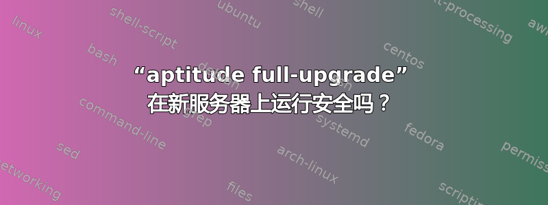 “aptitude full-upgrade” 在新服务器上运行安全吗？