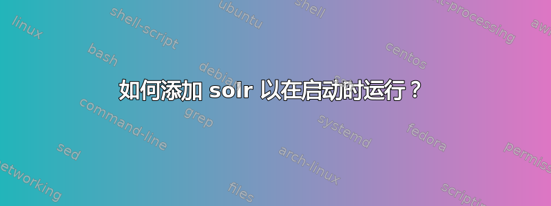 如何添加 solr 以在启动时运行？