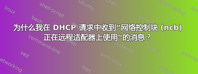 为什么我在 DHCP 请求中收到“网络控制块 (ncb) 正在远程适配器上使用”的消息？