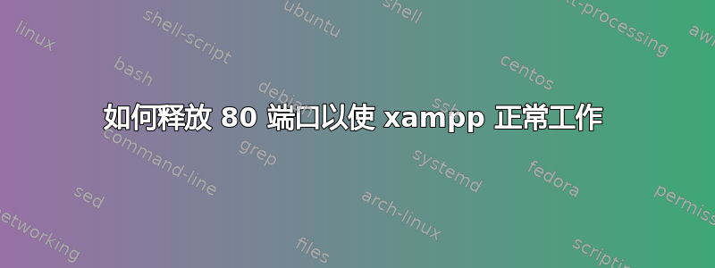 如何释放 80 端口以使 xampp 正常工作