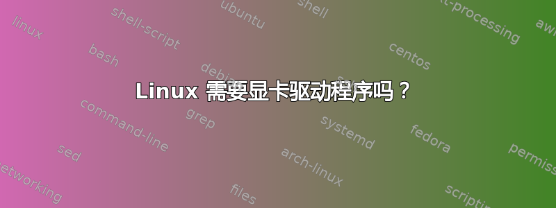 Linux 需要显卡驱动程序吗？