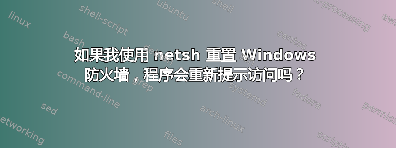 如果我使用 netsh 重置 Windows 防火墙，程序会重新提示访问吗？