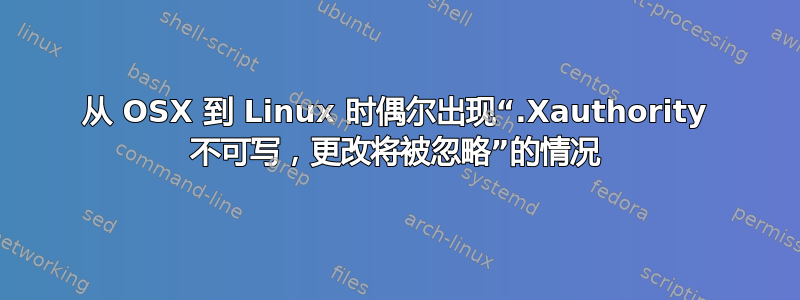 从 OSX 到 Linux 时偶尔出现“.Xauthority 不可写，更改将被忽略”的情况