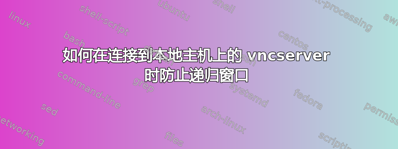 如何在连接到本地主机上的 vncserver 时防止递归窗口