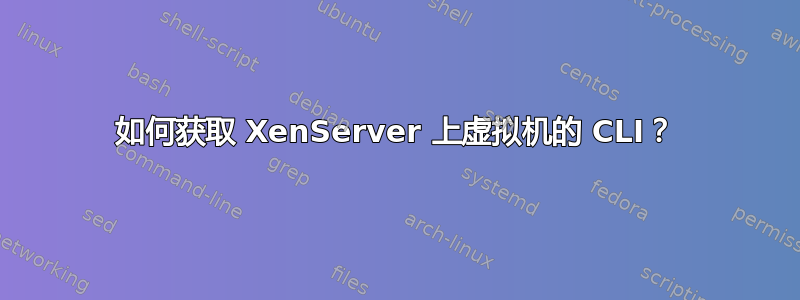 如何获取 XenServer 上虚拟机的 CLI？