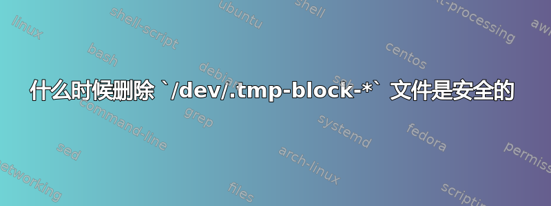 什么时候删除 `/dev/.tmp-block-*` 文件是安全的