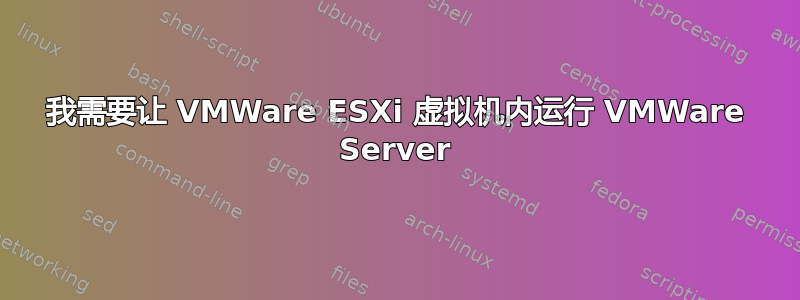 我需要让 VMWare ESXi 虚拟机内运行 VMWare Server