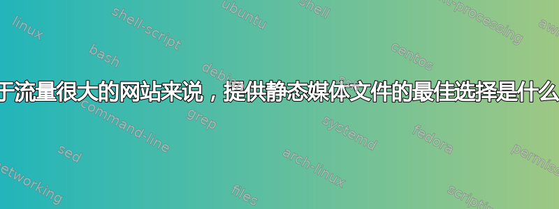 对于流量很大的网站来说，提供静态媒体文件的最佳选择是什么？