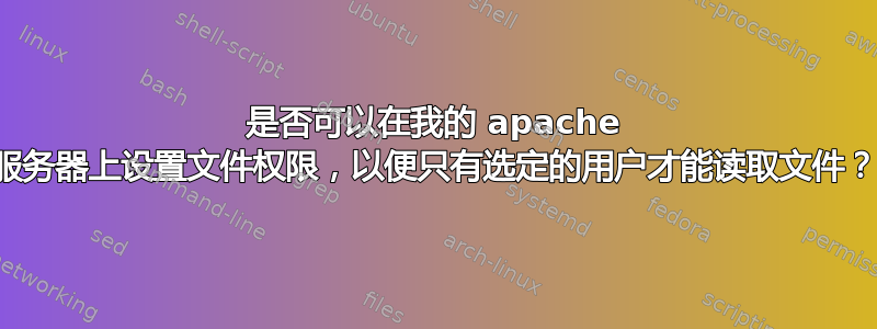 是否可以在我的 apache 服务器上设置文件权限，以便只有选定的用户才能读取文件？