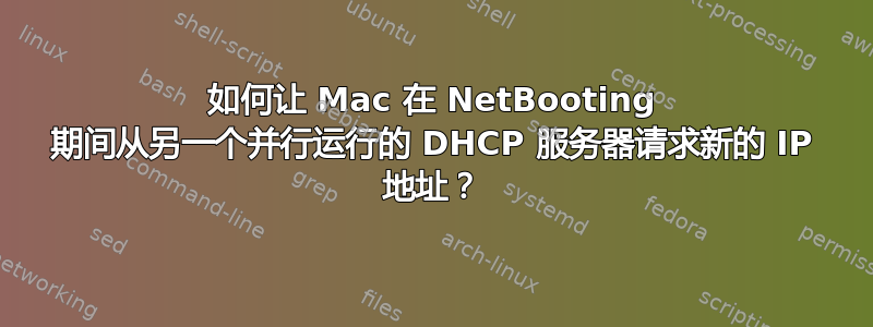 如何让 Mac 在 NetBooting 期间从另一个并行运行的 DHCP 服务器请求新的 IP 地址？