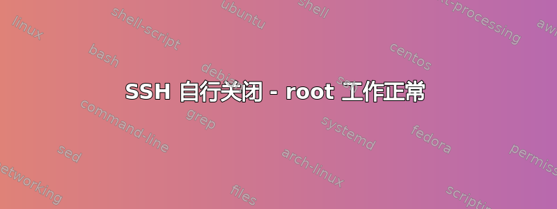 SSH 自行关闭 - root 工作正常