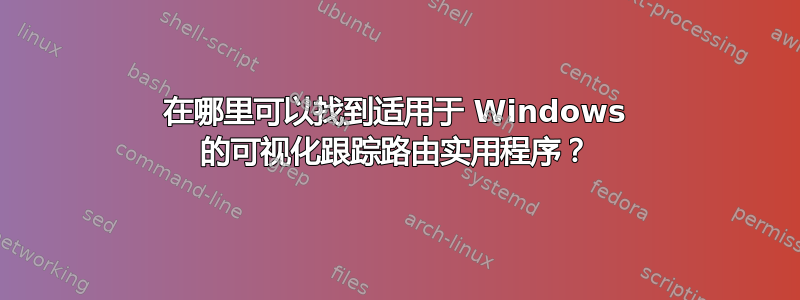 在哪里可以找到适用于 Windows 的可视化跟踪路由实用程序？