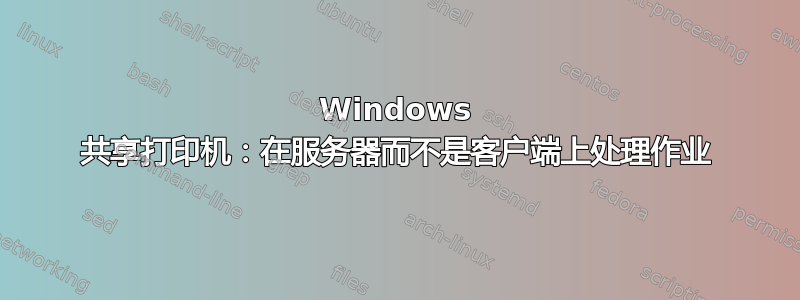 Windows 共享打印机：在服务器而不是客户端上处理作业