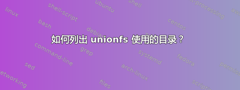 如何列出 unionfs 使用的目录？