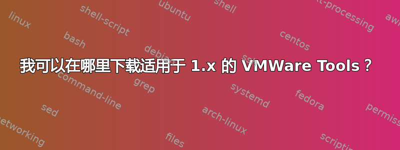 我可以在哪里下载适用于 1.x 的 VMWare Tools？