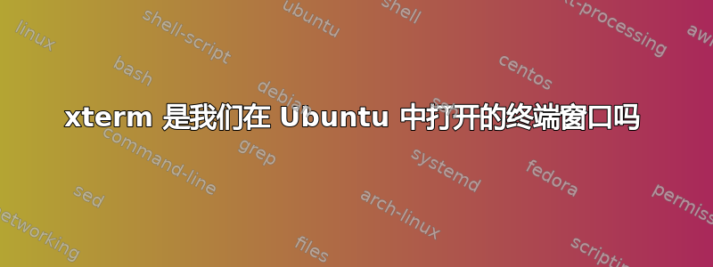 xterm 是我们在 Ubuntu 中打开的终端窗口吗