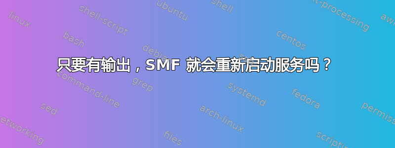 只要有输出，SMF 就会重新启动服务吗？