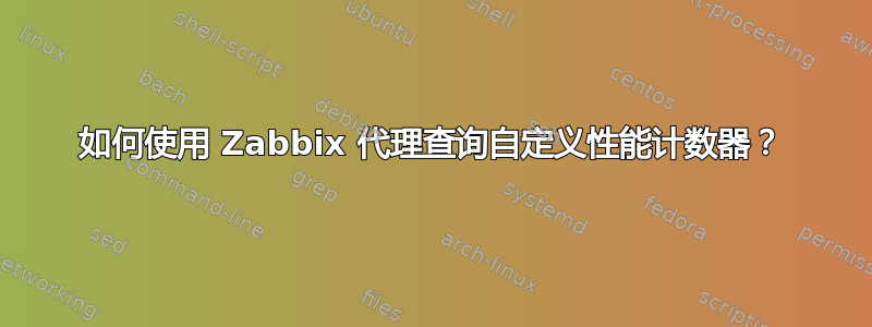 如何使用 Zabbix 代理查询自定义性能计数器？