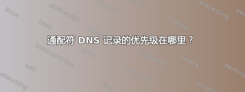 通配符 DNS 记录的优先级在哪里？