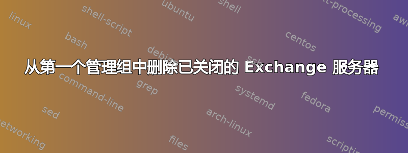 从第一个管理组中删除已关闭的 Exchange 服务器