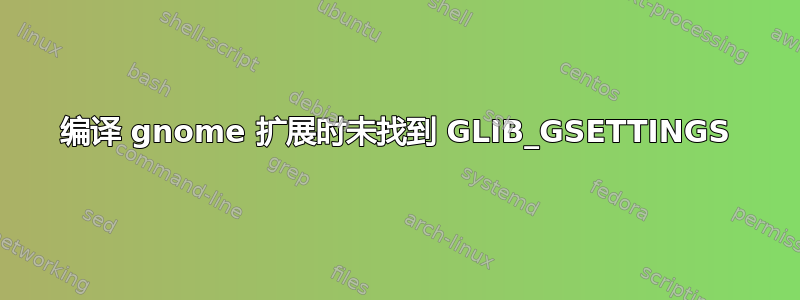 编译 gnome 扩展时未找到 GLIB_GSETTINGS