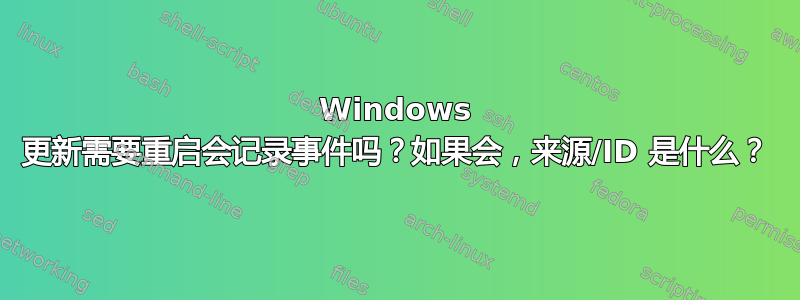 Windows 更新需要重启会记录事件吗？如果会，来源/ID 是什么？