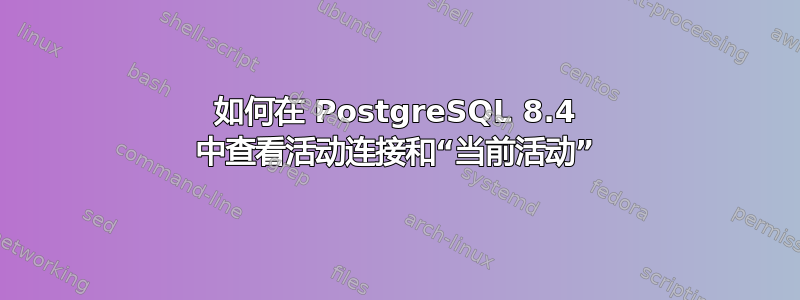 如何在 PostgreSQL 8.4 中查看活动连接和“当前活动”