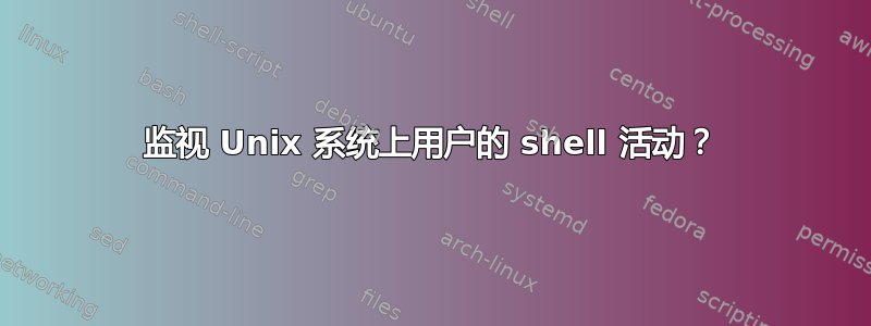 监视 Unix 系统上用户的 shell 活动？