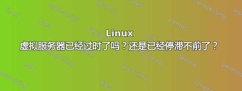 Linux 虚拟服务器已经过时了吗？还是已经停滞不前了？