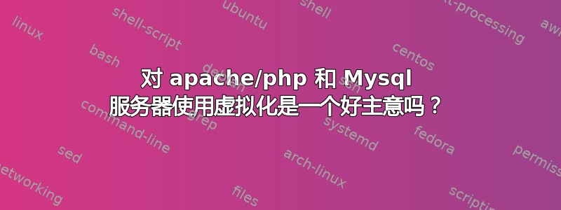 对 apache/php 和 Mysql 服务器使用虚拟化是一个好主意吗？