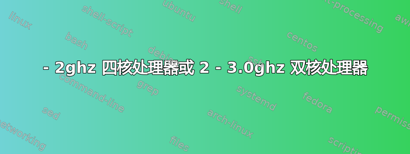 2 - 2ghz 四核处理器或 2 - 3.0ghz 双核处理器