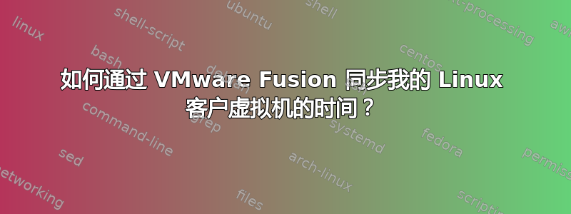 如何通过 VMware Fusion 同步我的 Linux 客户虚拟机的时间？