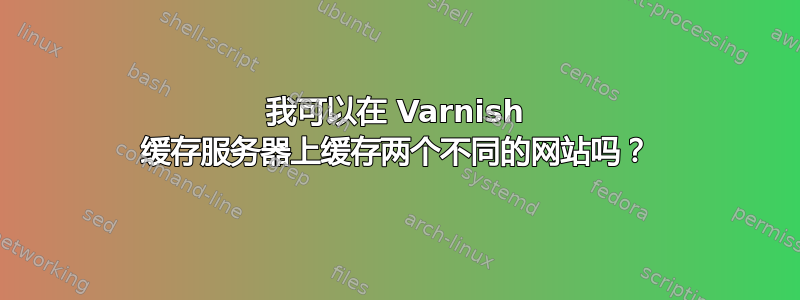 我可以在 Varnish 缓存服务器上缓存两个不同的网站吗？