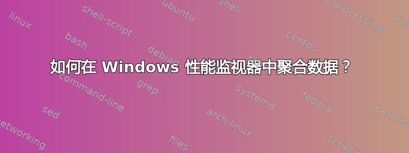 如何在 Windows 性能监视器中聚合数据？