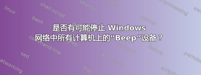 是否有可能停止 Windows 网络中所有计算机上的“Beep”设备？