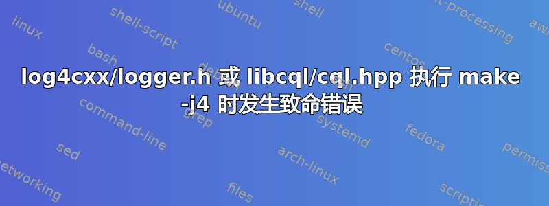 log4cxx/logger.h 或 libcql/cql.hpp 执行 make -j4 时发生致命错误