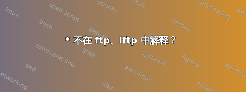 * 不在 ftp、lftp 中解释？