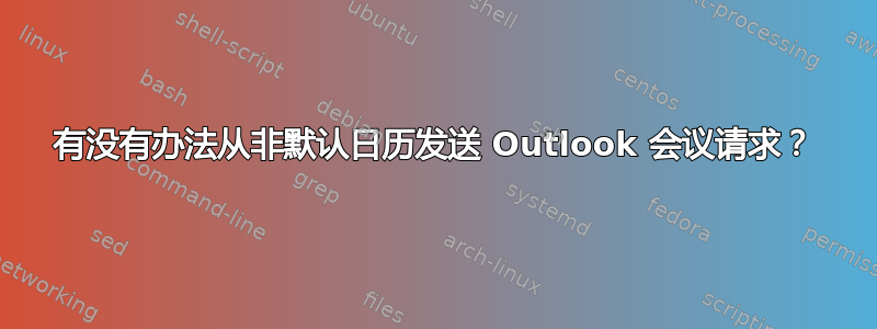 有没有办法从非默认日历发送 Outlook 会议请求？