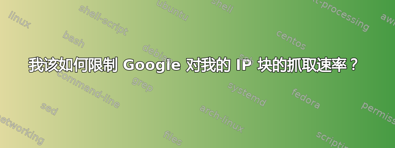 我该如何限制 Google 对我的 IP 块的抓取速率？