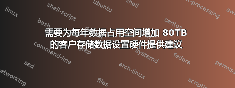 需要为每年数据占用空间增加 80TB 的客户存储数据设置硬件提供建议